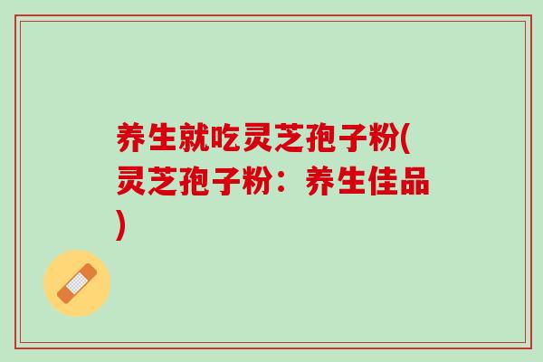 养生就吃灵芝孢子粉(灵芝孢子粉：养生佳品)
