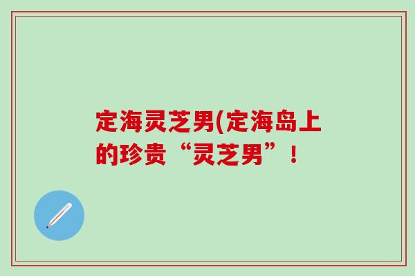 定海灵芝男(定海岛上的珍贵“灵芝男”！