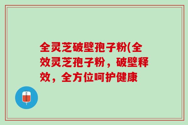 全灵芝破壁孢子粉(全效灵芝孢子粉，破壁释效，全方位呵护健康