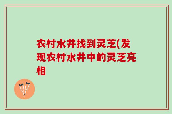 农村水井找到灵芝(发现农村水井中的灵芝亮相