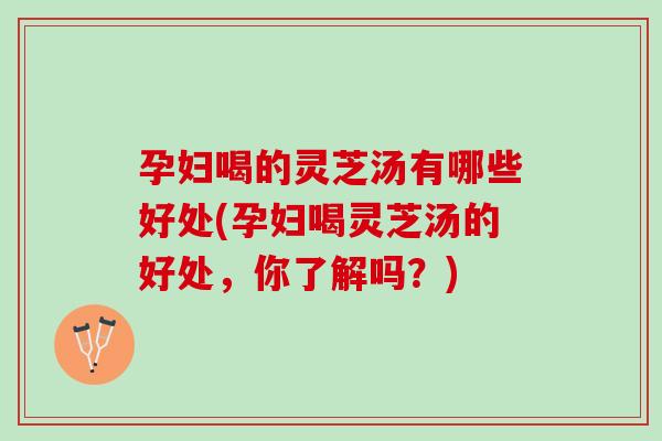孕妇喝的灵芝汤有哪些好处(孕妇喝灵芝汤的好处，你了解吗？)