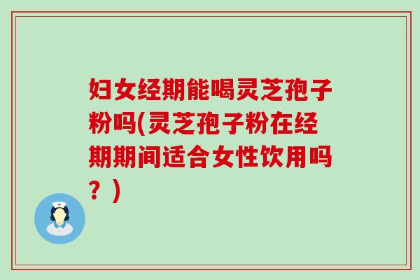 妇女经期能喝灵芝孢子粉吗(灵芝孢子粉在经期期间适合女性饮用吗？)