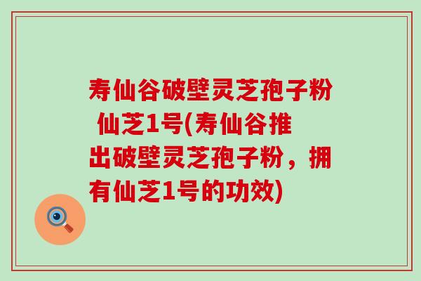 寿仙谷破壁灵芝孢子粉 仙芝1号(寿仙谷推出破壁灵芝孢子粉，拥有仙芝1号的功效)