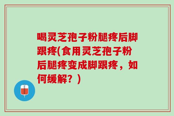 喝灵芝孢子粉腿疼后脚跟疼(食用灵芝孢子粉后腿疼变成脚跟疼，如何缓解？)