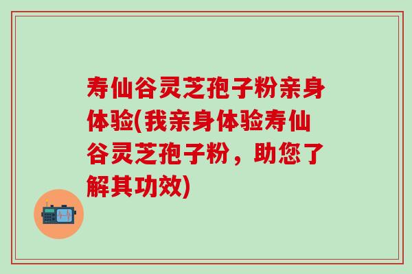 寿仙谷灵芝孢子粉亲身体验(我亲身体验寿仙谷灵芝孢子粉，助您了解其功效)