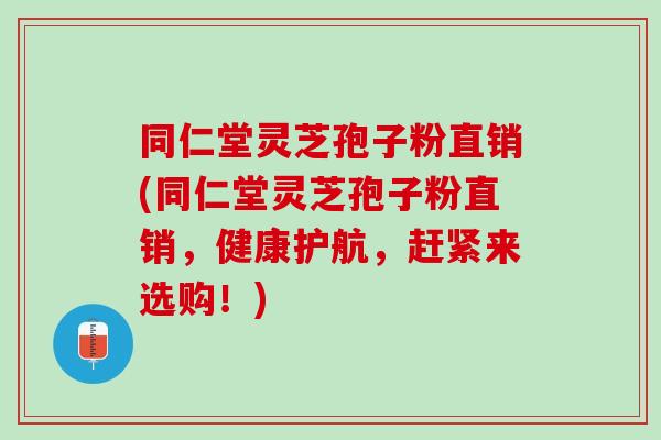 同仁堂灵芝孢子粉直销(同仁堂灵芝孢子粉直销，健康护航，赶紧来选购！)