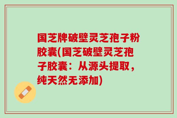 国芝牌破壁灵芝孢子粉胶囊(国芝破壁灵芝孢子胶囊：从源头提取，纯天然无添加)