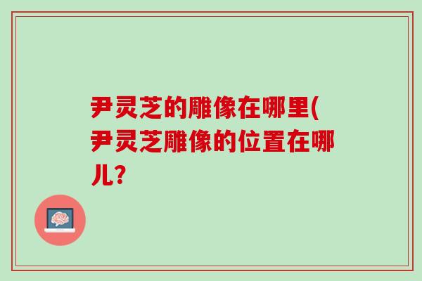 尹灵芝的雕像在哪里(尹灵芝雕像的位置在哪儿？