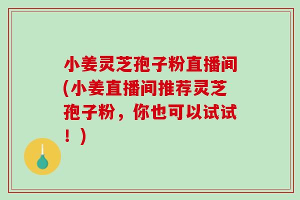 小姜灵芝孢子粉直播间(小姜直播间推荐灵芝孢子粉，你也可以试试！)