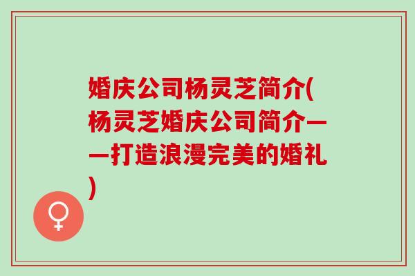 婚庆公司杨灵芝简介(杨灵芝婚庆公司简介——打造浪漫完美的婚礼) 婚庆公司杨灵芝简介(杨灵芝婚庆公司简介——打造浪漫完美的婚礼)