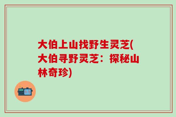 大伯上山找野生灵芝(大伯寻野灵芝：探秘山林奇珍)