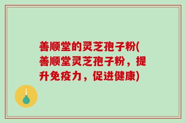 善顺堂的灵芝孢子粉(善顺堂灵芝孢子粉，提升免疫力，促进健康)