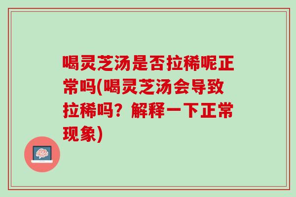 喝灵芝汤是否拉稀呢正常吗(喝灵芝汤会导致拉稀吗?解释一下正常现象) 喝灵芝汤是否拉稀呢正常吗(喝灵芝汤会导致拉稀吗?解释一下正常现象)