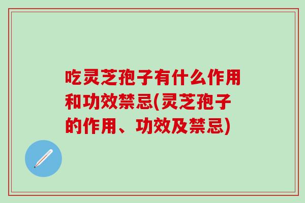 吃灵芝孢子有什么作用和功效禁忌(灵芝孢子的作用、功效及禁忌)