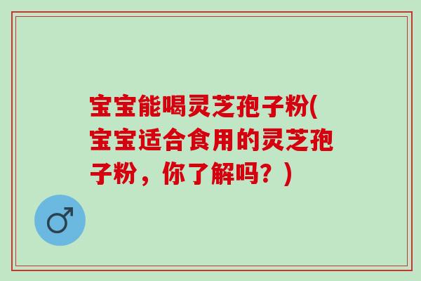 宝宝能喝灵芝孢子粉(宝宝适合食用的灵芝孢子粉，你了解吗？)