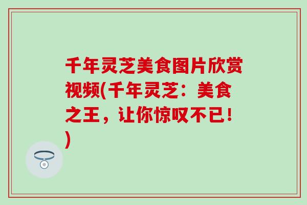 千年灵芝美食图片欣赏视频(千年灵芝：美食之王，让你惊叹不已！)