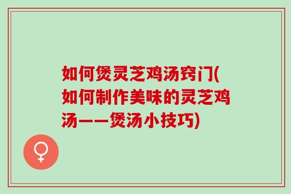 如何煲灵芝鸡汤窍门(如何制作美味的灵芝鸡汤——煲汤小技巧) 如何煲灵芝鸡汤窍门(如何制作美味的灵芝鸡汤——煲汤小技巧)