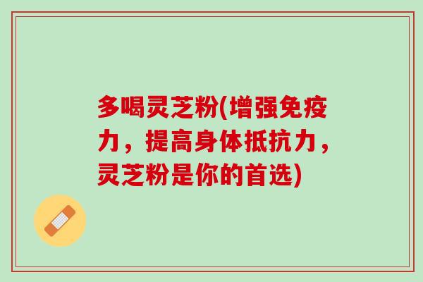 多喝灵芝粉(增强免疫力，提高身体抵抗力，灵芝粉是你的首选)