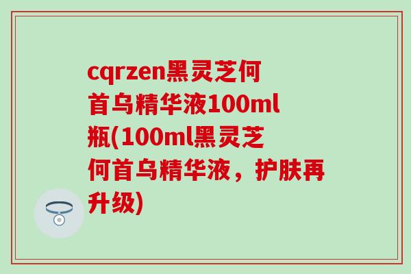 cqrzen黑灵芝何首乌精华液100ml瓶(100ml黑灵芝何首乌精华液,护肤再升级) cqrzen黑灵芝何首乌精华液100ml瓶(100ml黑灵芝何首乌精华液,护肤再升级)