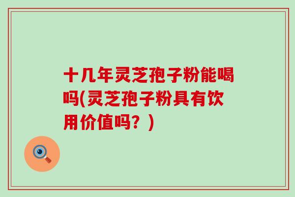 十几年灵芝孢子粉能喝吗(灵芝孢子粉具有饮用价值吗？)