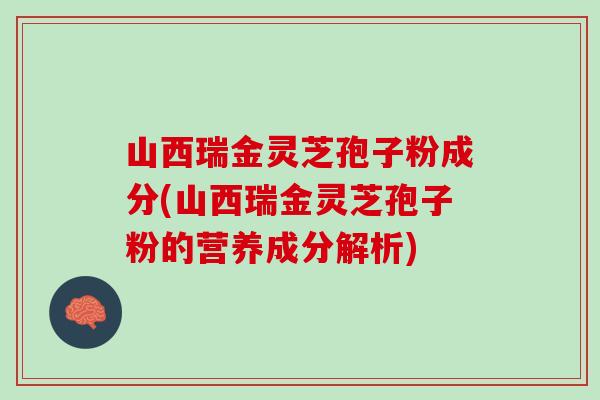 山西瑞金灵芝孢子粉成分(山西瑞金灵芝孢子粉的营养成分解析)