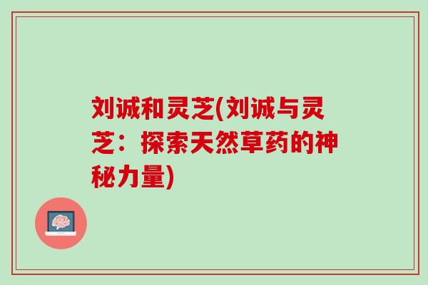 刘诚和灵芝(刘诚与灵芝：探索天然草药的神秘力量)