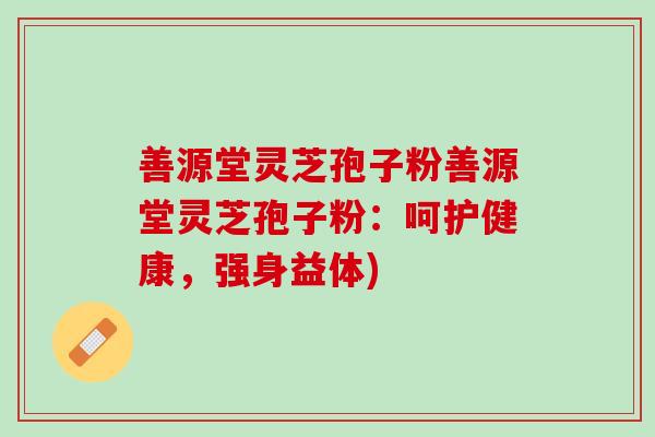 善源堂灵芝孢子粉善源堂灵芝孢子粉：呵护健康，强身益体)