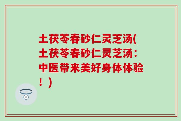 土茯苓春砂仁灵芝汤(土茯苓春砂仁灵芝汤：中医带来美好身体体验！)
