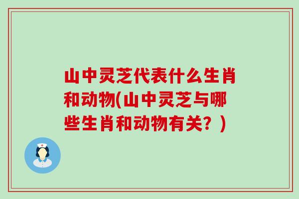 山中灵芝代表什么生肖和动物(山中灵芝与哪些生肖和动物有关？)