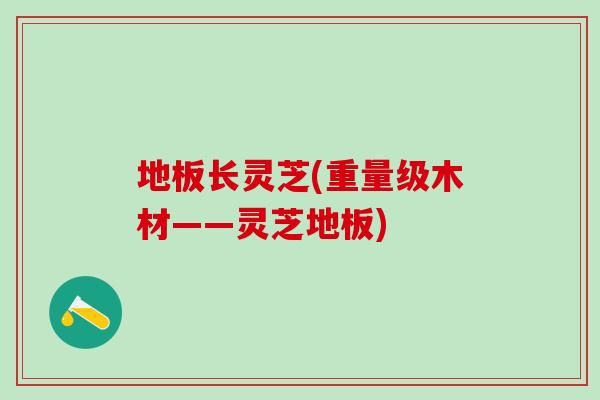 地板长灵芝(重量级木材——灵芝地板)