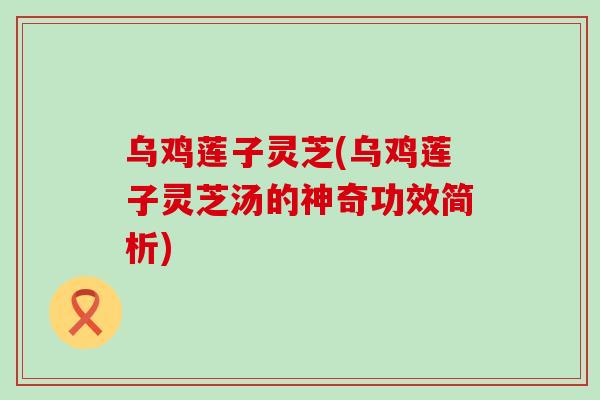 乌鸡莲子灵芝(乌鸡莲子灵芝汤的神奇功效简析)