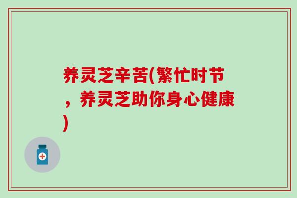 养灵芝辛苦(繁忙时节，养灵芝助你身心健康)