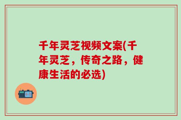 千年灵芝视频文案(千年灵芝,传奇之路,健康生活的必选) 千年灵芝视频文案(千年灵芝,传奇之路,健康生活的必选)