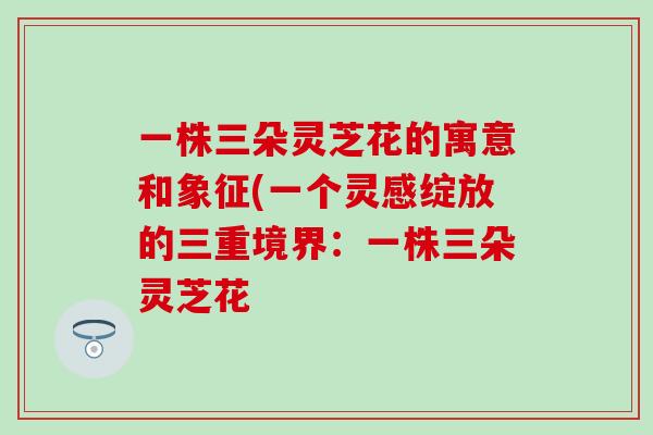 一株三朵灵芝花的寓意和象征(一个灵感绽放的三重境界：一株三朵灵芝花