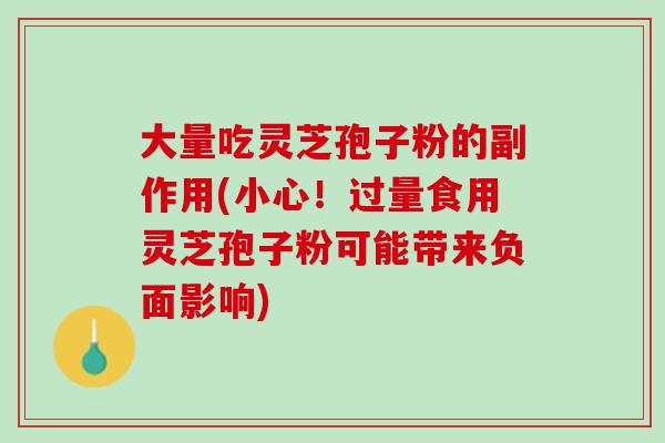 大量吃灵芝孢子粉的副作用(小心！过量食用灵芝孢子粉可能带来负面影响)