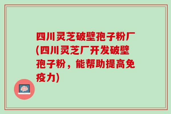 四川灵芝破壁孢子粉厂(四川灵芝厂开发破壁孢子粉，能帮助提高免疫力)