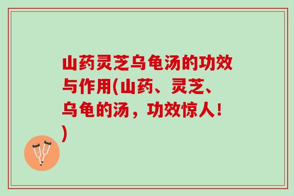 山药灵芝乌龟汤的功效与作用(山药、灵芝、乌龟的汤，功效惊人！)