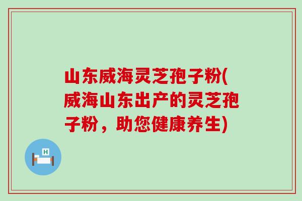 山东威海灵芝孢子粉(威海山东出产的灵芝孢子粉，助您健康养生)