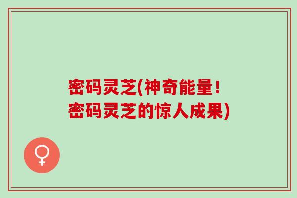 密码灵芝(神奇能量！密码灵芝的惊人成果)