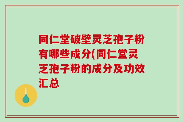 同仁堂破壁灵芝孢子粉有哪些成分(同仁堂灵芝孢子粉的成分及功效汇总
