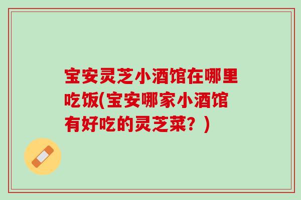 宝安灵芝小酒馆在哪里吃饭(宝安哪家小酒馆有好吃的灵芝菜？)