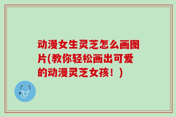 动漫女生灵芝怎么画图片(教你轻松画出可爱的动漫灵芝女孩！)