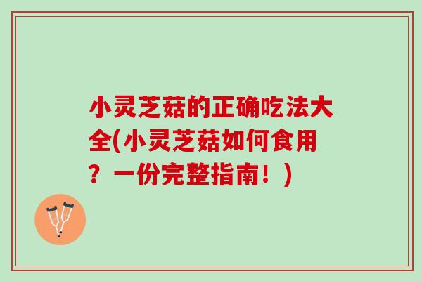 小灵芝菇的正确吃法大全(小灵芝菇如何食用？一份完整指南！)