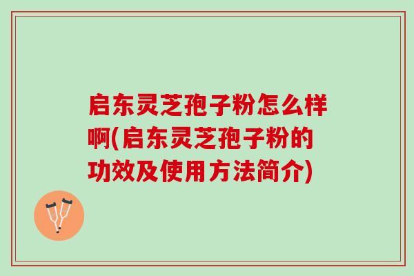 启东灵芝孢子粉怎么样啊(启东灵芝孢子粉的功效及使用方法简介)