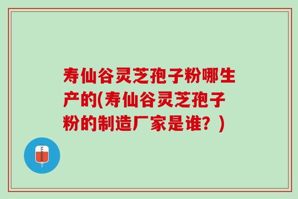 寿仙谷灵芝孢子粉哪生产的(寿仙谷灵芝孢子粉的制造厂家是谁？)