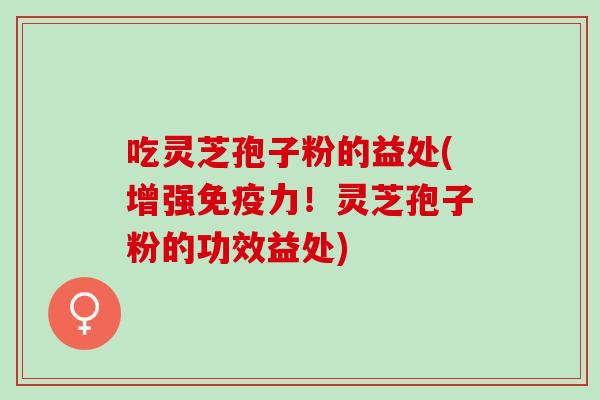 吃灵芝孢子粉的益处(增强免疫力！灵芝孢子粉的功效益处)