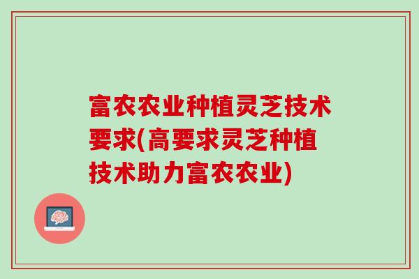 富农农业种植灵芝技术要求(高要求灵芝种植技术助力富农农业)