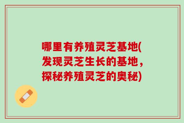 哪里有养殖灵芝基地(发现灵芝生长的基地，探秘养殖灵芝的奥秘)