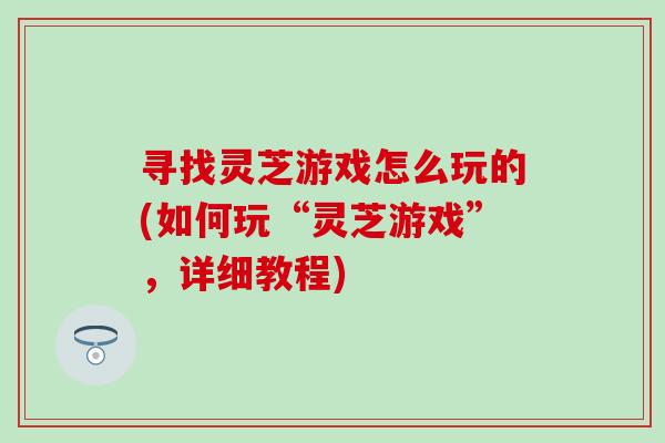 寻找灵芝游戏怎么玩的(如何玩“灵芝游戏”,详细教程) 寻找灵芝游戏怎么玩的(如何玩“灵芝游戏”,详细教程)