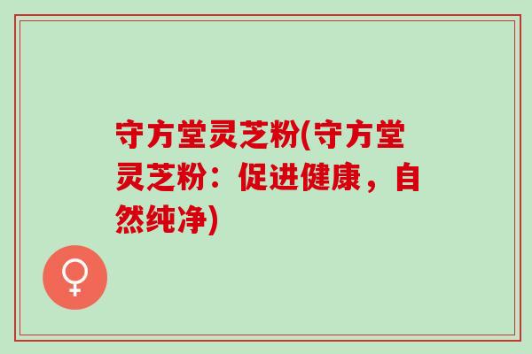 守方堂灵芝粉(守方堂灵芝粉：促进健康，自然纯净)